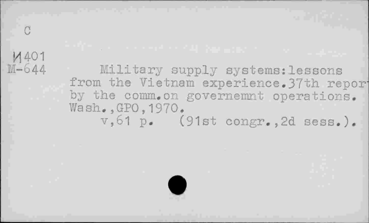 ﻿c
M401 M-644
Military supply systems:lessons from the Vietnam experience.37th repon by the comm.on governemnt operations. Wash.,GPO,1970. '
v,61 p. (91st congr.,2d sess.).